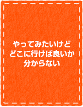 やってみたいけどどこに行けば良いか分からない